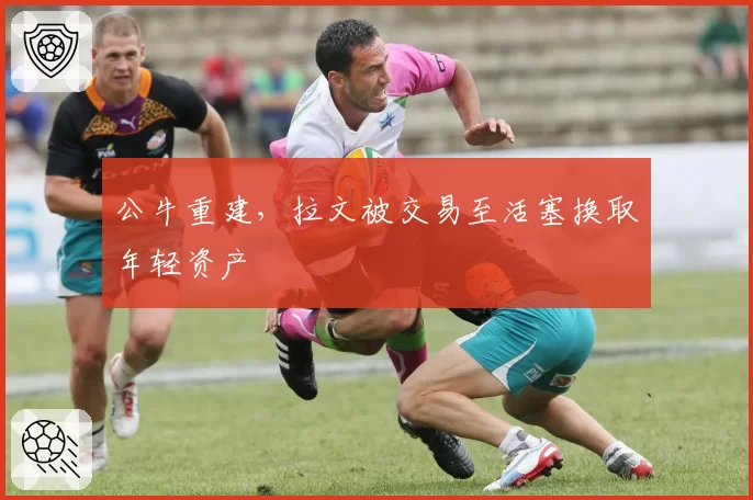 公牛重建，拉文被交易至活塞换取年轻资产