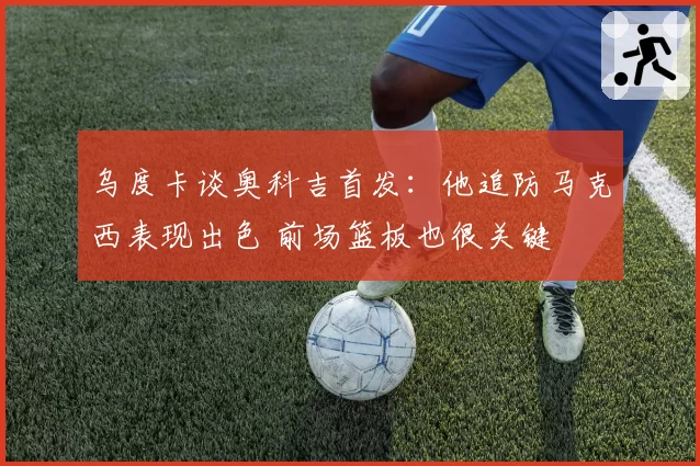 乌度卡谈奥科吉首发：他追防马克西表现出色 前场篮板也很关键