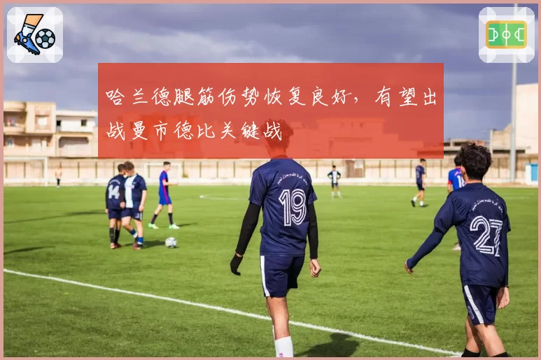 哈兰德腿筋伤势恢复良好，有望出战曼市德比关键战