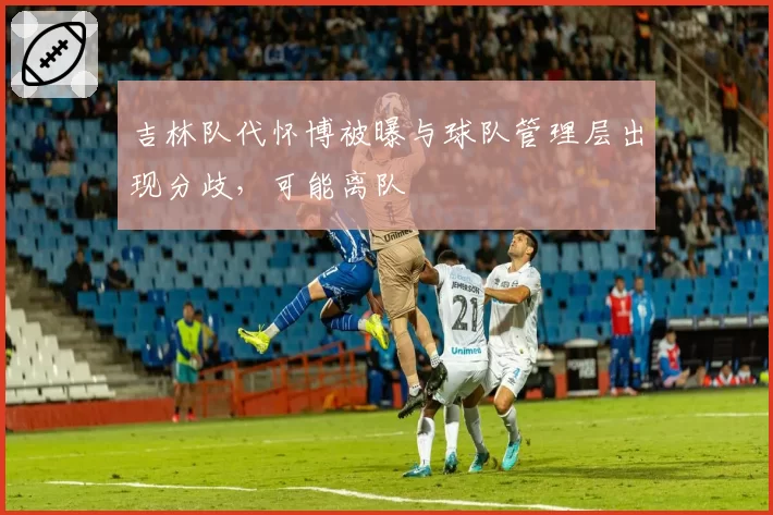 吉林队代怀博被曝与球队管理层出现分歧，可能离队
