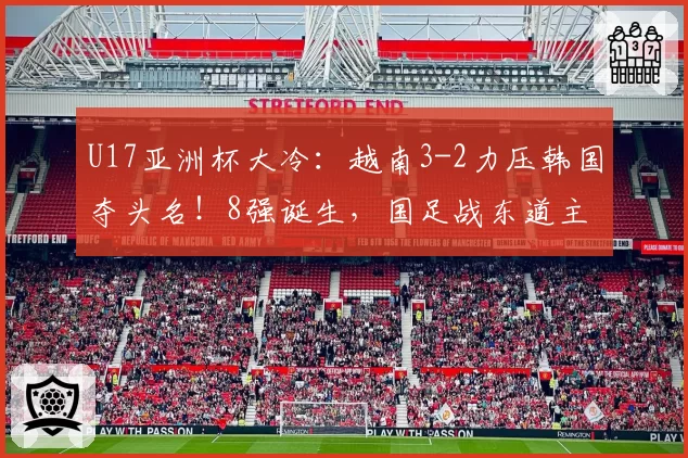 U17亚洲杯大冷：越南3-2力压韩国夺头名！8强诞生，国足战东道主