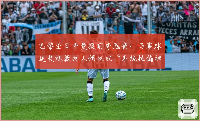 巴黎圣日耳曼提前夺冠夜，马赛球迷焚烧裁判人偶抗议“系统性偏袒”