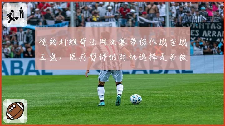 德约科维奇法网决赛带伤作战苦战五盘，医疗暂停的时机选择是否被对手利用？