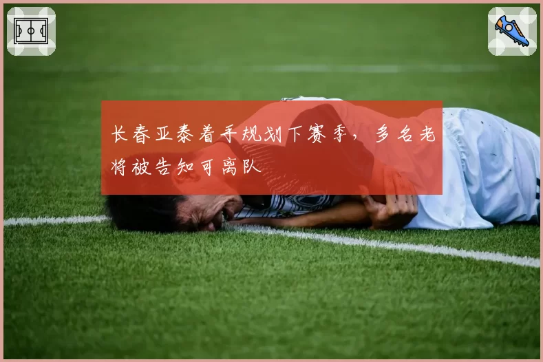 长春亚泰着手规划下赛季，多名老将被告知可离队