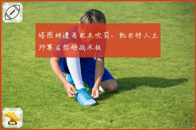 塔图姆遭恶犯未吹罚,凯尔特人主帅赛后怒砸战术板