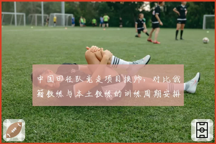 中国田径队竞走项目换帅,对比俄籍教练与本土教练的训练周期安排