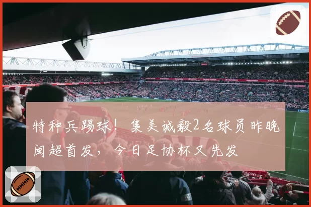 特种兵踢球！集美诚毅2名球员昨晚闽超首发，今日足协杯又先发