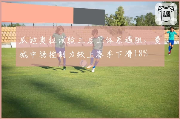 瓜迪奥拉试验三后卫体系遇阻，曼城中场控制力较上赛季下滑18%