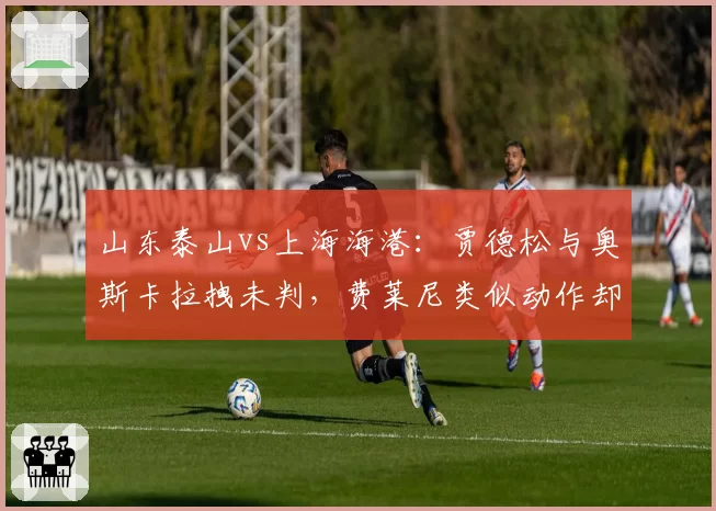 山东泰山vs上海海港：贾德松与奥斯卡拉拽未判，费莱尼类似动作却吃牌