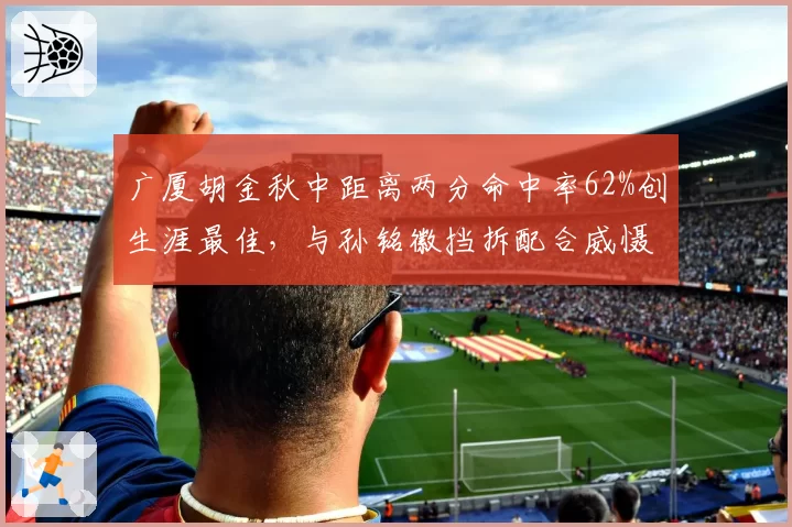 广厦胡金秋中距离两分命中率62%创生涯最佳，与孙铭徽挡拆配合威慑力升级