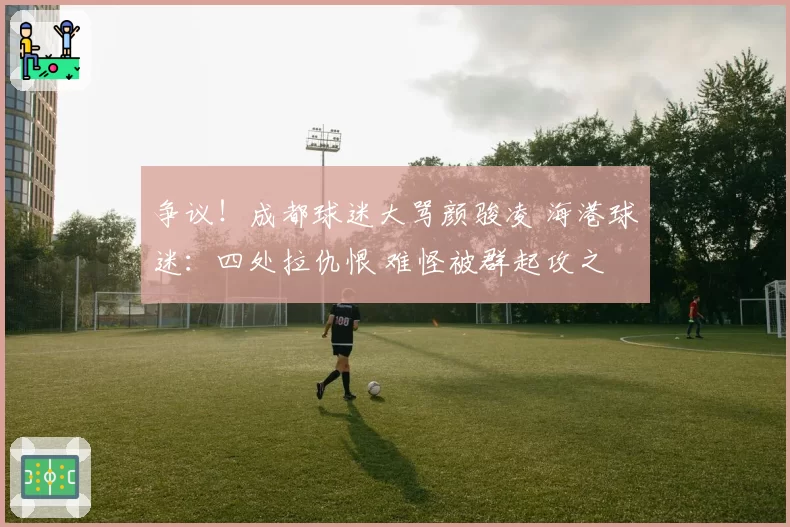 争议！成都球迷大骂颜骏凌 海港球迷：四处拉仇恨 难怪被群起攻之