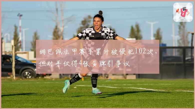 姆巴佩法甲赛季累计被侵犯102次，但对手仅得4张黄牌引争议