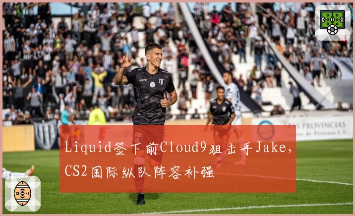 Liquid签下前Cloud9狙击手Jake，CS2国际纵队阵容补强