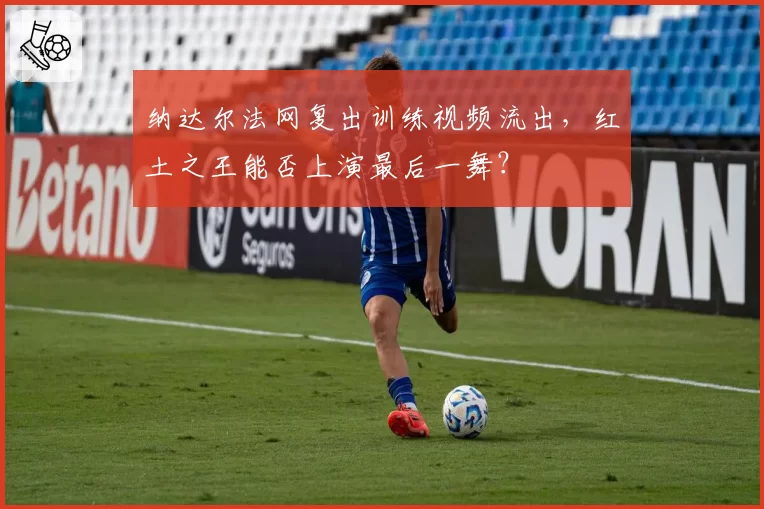 纳达尔法网复出训练视频流出，红土之王能否上演最后一舞？